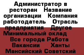 Администратор в ресторан › Название организации ­ Компания-работодатель › Отрасль предприятия ­ Другое › Минимальный оклад ­ 1 - Все города Работа » Вакансии   . Ханты-Мансийский,Советский г.